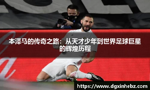 本泽马的传奇之路：从天才少年到世界足球巨星的辉煌历程